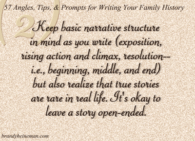 2. Keep basic narrative structure in mind as you write (exposition, rising action and climax, resolution--i.e., beginning, middle, and end) but also realize that true stories are rare in real life. It's okay to leave a story open-ended.